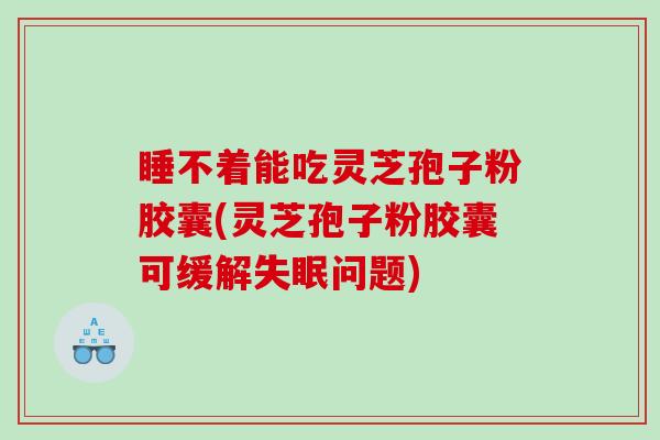 睡不着能吃灵芝孢子粉胶囊(灵芝孢子粉胶囊可缓解问题)
