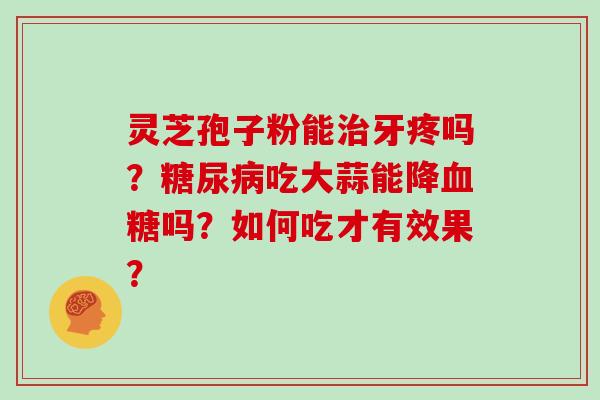 灵芝孢子粉能牙疼吗？吃大蒜能降吗？如何吃才有效果？