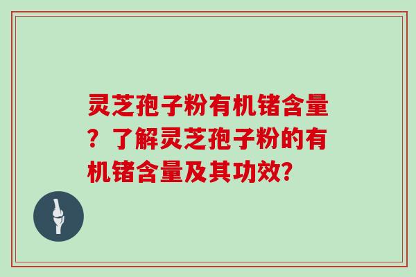 灵芝孢子粉有机锗含量？了解灵芝孢子粉的有机锗含量及其功效？