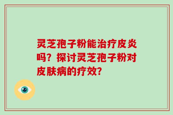 灵芝孢子粉能皮炎吗？探讨灵芝孢子粉对的疗效？