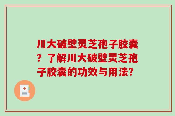 川大破壁灵芝孢子胶囊？了解川大破壁灵芝孢子胶囊的功效与用法？