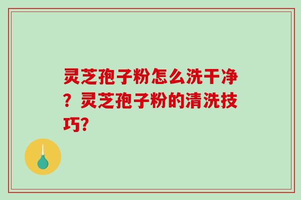 灵芝孢子粉怎么洗干净？灵芝孢子粉的清洗技巧？