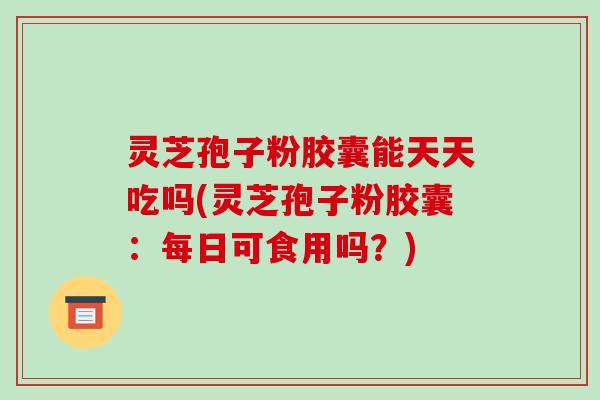 灵芝孢子粉胶囊能天天吃吗(灵芝孢子粉胶囊：每日可食用吗？)
