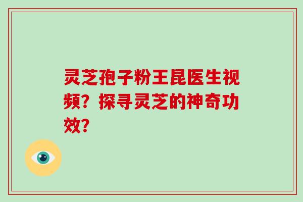 灵芝孢子粉王昆医生视频？探寻灵芝的神奇功效？