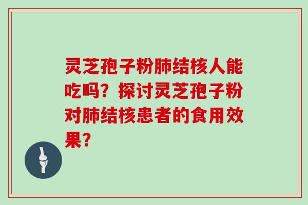 灵芝孢子粉结核人能吃吗？探讨灵芝孢子粉对结核患者的食用效果？