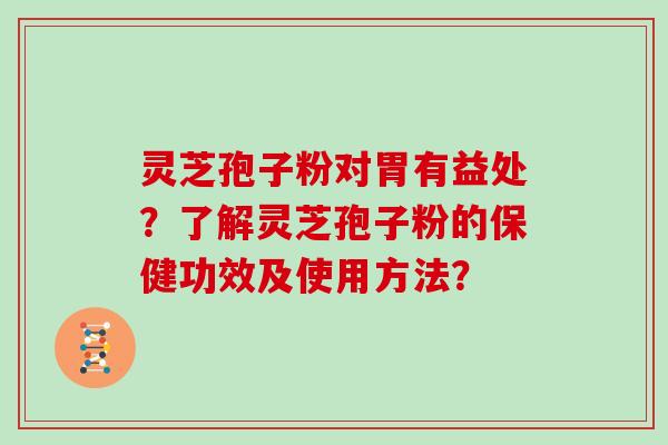 灵芝孢子粉对胃有益处？了解灵芝孢子粉的保健功效及使用方法？