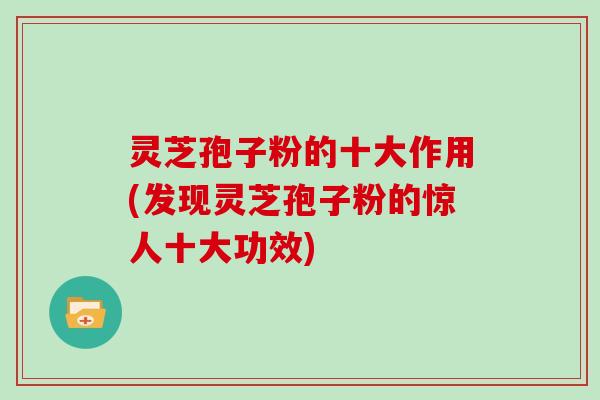 灵芝孢子粉的十大作用(发现灵芝孢子粉的惊人十大功效)