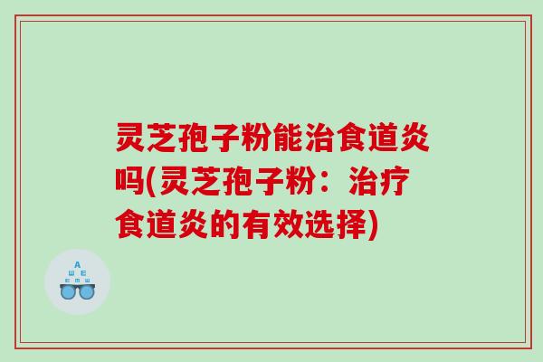 灵芝孢子粉能食道炎吗(灵芝孢子粉：食道炎的有效选择)