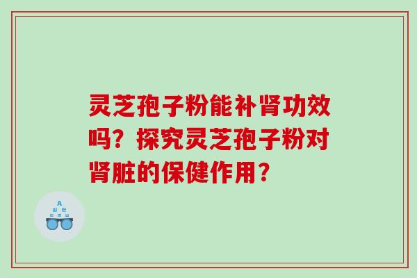 灵芝孢子粉能补功效吗？探究灵芝孢子粉对脏的保健作用？