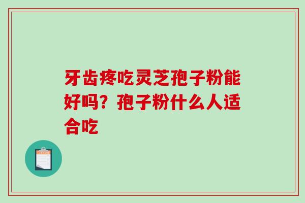牙齿疼吃灵芝孢子粉能好吗？孢子粉什么人适合吃