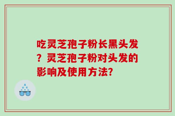 吃灵芝孢子粉长黑头发？灵芝孢子粉对头发的影响及使用方法？