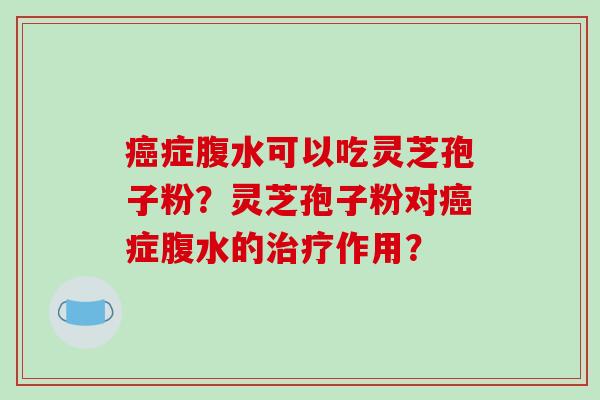 症腹水可以吃灵芝孢子粉？灵芝孢子粉对症腹水的作用？