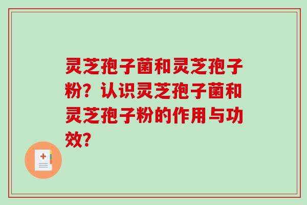 灵芝孢子菌和灵芝孢子粉？认识灵芝孢子菌和灵芝孢子粉的作用与功效？