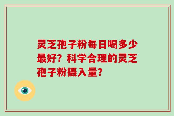 灵芝孢子粉每日喝多少好？科学合理的灵芝孢子粉摄入量？