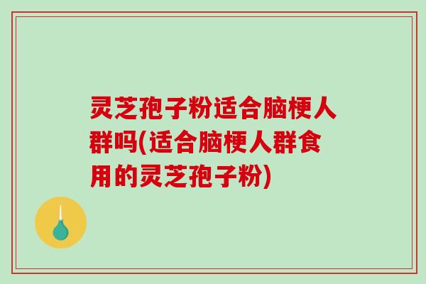 灵芝孢子粉适合脑梗人群吗(适合脑梗人群食用的灵芝孢子粉)