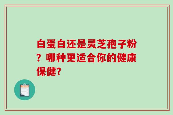 白蛋白还是灵芝孢子粉？哪种更适合你的健康保健？