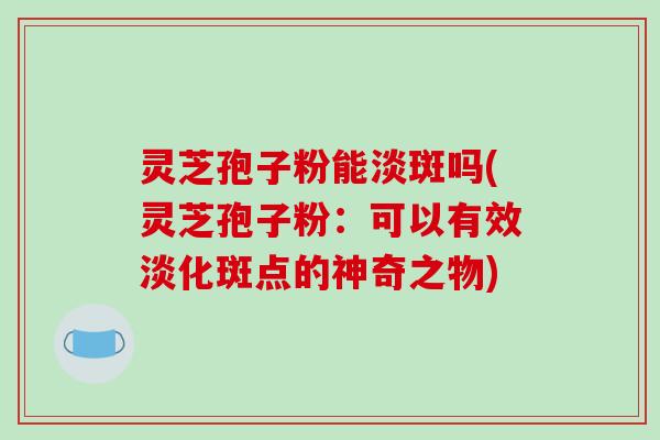 灵芝孢子粉能淡斑吗(灵芝孢子粉：可以有效淡化斑点的神奇之物)