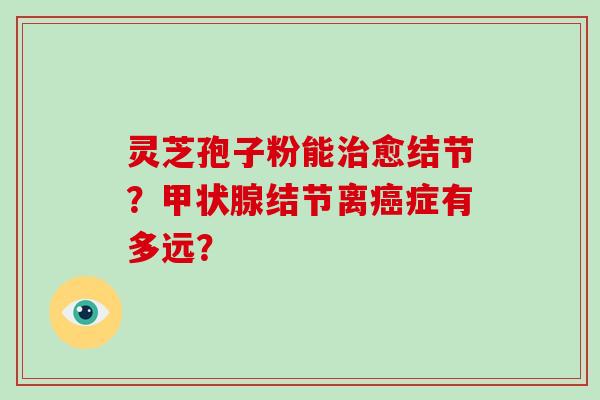 灵芝孢子粉能愈结节？结节离症有多远？