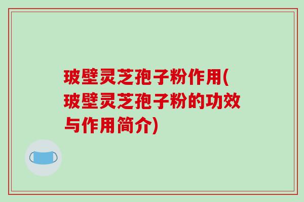 玻壁灵芝孢子粉作用(玻壁灵芝孢子粉的功效与作用简介)