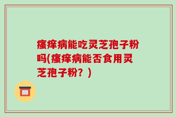 能吃灵芝孢子粉吗(能否食用灵芝孢子粉？)