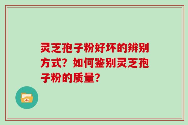 灵芝孢子粉好坏的辨别方式？如何鉴别灵芝孢子粉的质量？