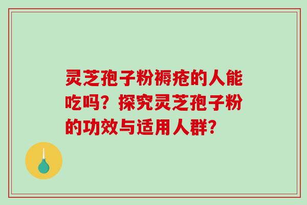 灵芝孢子粉褥疮的人能吃吗？探究灵芝孢子粉的功效与适用人群？