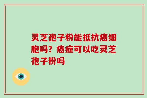 灵芝孢子粉能抵抗细胞吗？症可以吃灵芝孢子粉吗