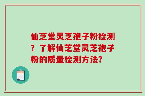 仙芝堂灵芝孢子粉检测?了解仙芝堂灵芝孢子粉的质量检测方法? 仙芝堂灵芝孢子粉检测?了解仙芝堂灵芝孢子粉的质量检测方法?