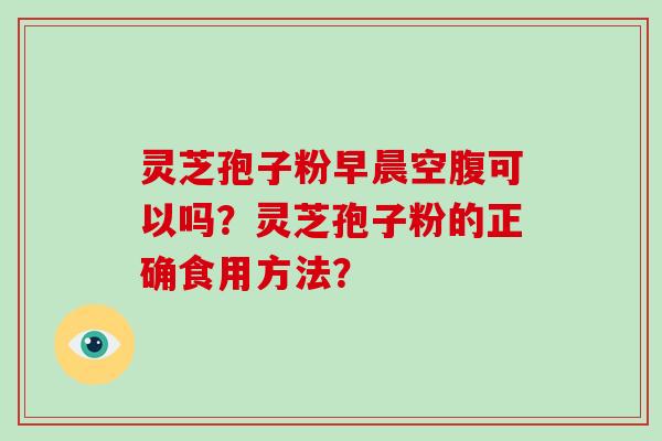 灵芝孢子粉早晨空腹可以吗？灵芝孢子粉的正确食用方法？