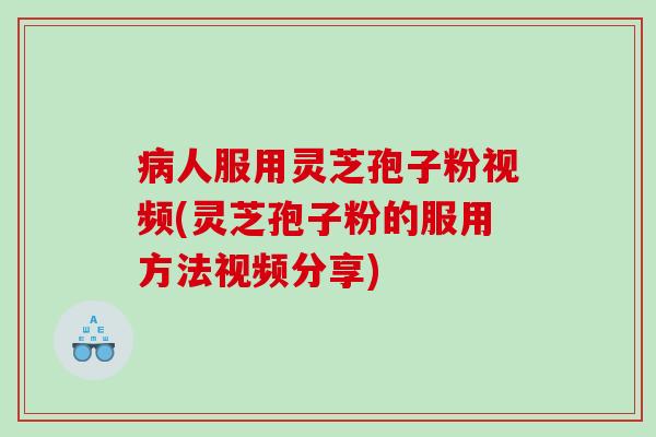 人服用灵芝孢子粉视频(灵芝孢子粉的服用方法视频分享)