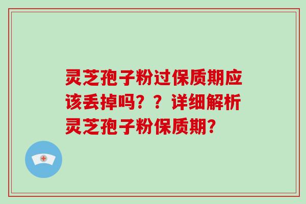 灵芝孢子粉过保质期应该丢掉吗？？详细解析灵芝孢子粉保质期？