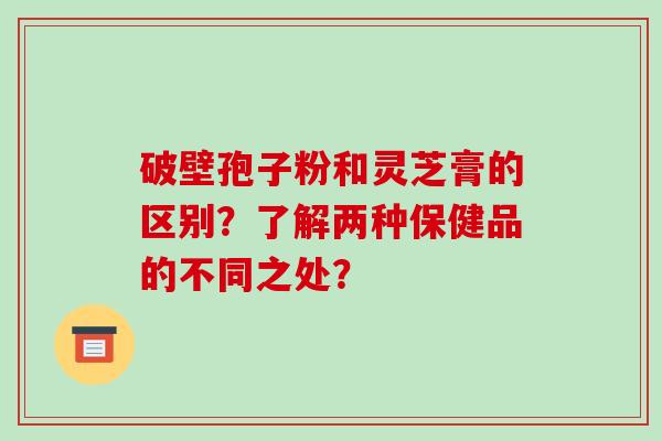 破壁孢子粉和灵芝膏的区别？了解两种保健品的不同之处？