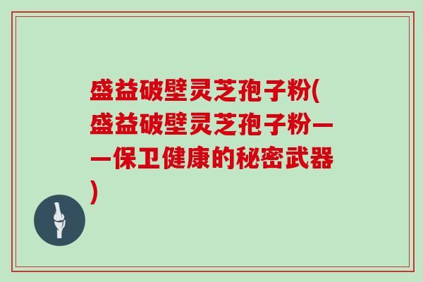 盛益破壁灵芝孢子粉(盛益破壁灵芝孢子粉——保卫健康的秘密武器)