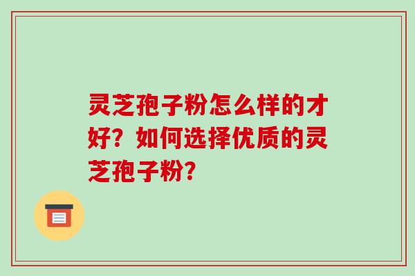 灵芝孢子粉怎么样的才好？如何选择优质的灵芝孢子粉？