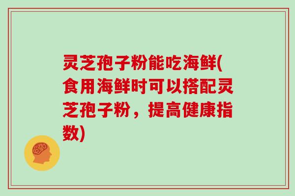 灵芝孢子粉能吃海鲜(食用海鲜时可以搭配灵芝孢子粉，提高健康指数)