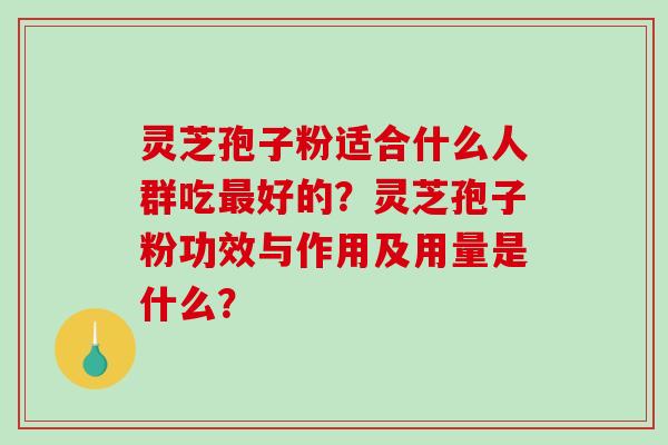 灵芝孢子粉适合什么人群吃好的？灵芝孢子粉功效与作用及用量是什么？