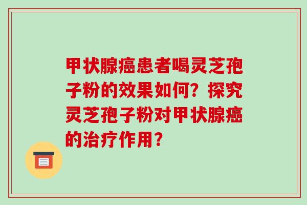 患者喝灵芝孢子粉的效果如何？探究灵芝孢子粉对的作用？