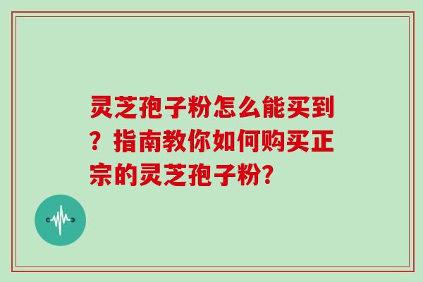 灵芝孢子粉怎么能买到？指南教你如何购买正宗的灵芝孢子粉？