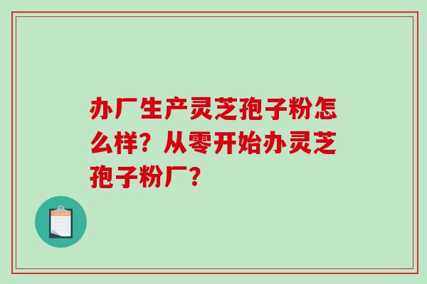 办厂生产灵芝孢子粉怎么样？从零开始办灵芝孢子粉厂？