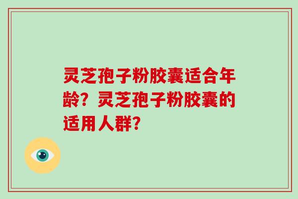 灵芝孢子粉胶囊适合年龄？灵芝孢子粉胶囊的适用人群？