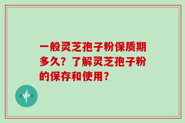 一般灵芝孢子粉保质期多久？了解灵芝孢子粉的保存和使用？