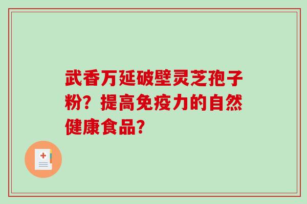 武香万延破壁灵芝孢子粉？提高免疫力的自然健康食品？