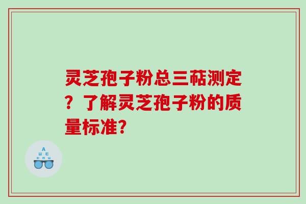 灵芝孢子粉总三萜测定？了解灵芝孢子粉的质量标准？