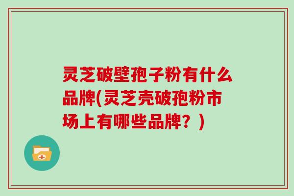 灵芝破壁孢子粉有什么品牌(灵芝壳破孢粉市场上有哪些品牌？)