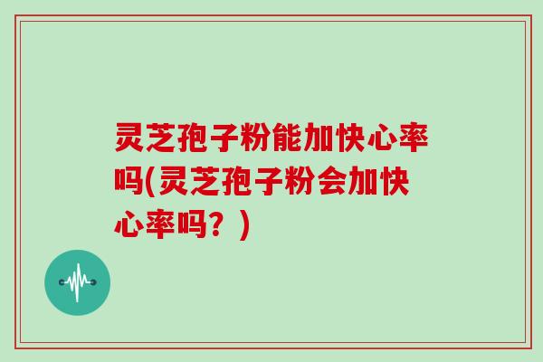 灵芝孢子粉能加快心率吗(灵芝孢子粉会加快心率吗？)