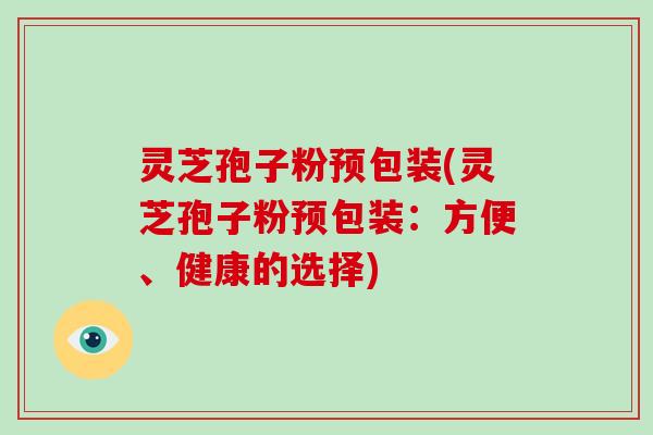 灵芝孢子粉预包装(灵芝孢子粉预包装：方便、健康的选择)