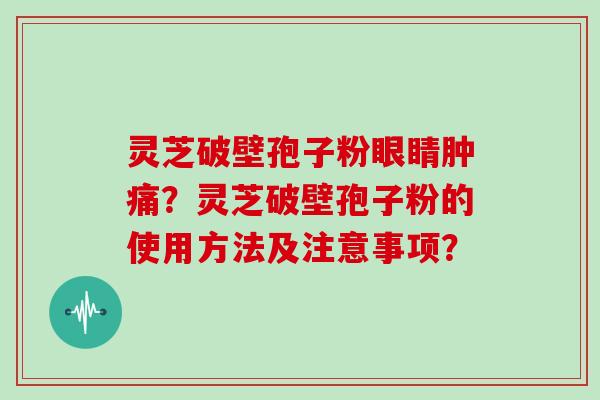 灵芝破壁孢子粉眼睛肿痛？灵芝破壁孢子粉的使用方法及注意事项？