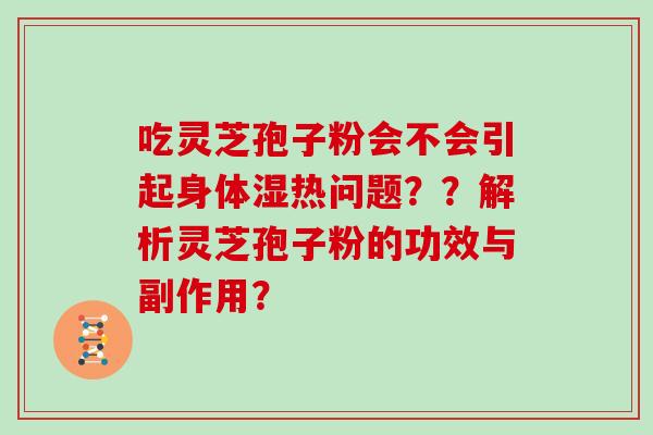 吃灵芝孢子粉会不会引起身体湿热问题？？解析灵芝孢子粉的功效与副作用？