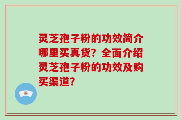 灵芝孢子粉的功效简介哪里买真货？全面介绍灵芝孢子粉的功效及购买渠道？