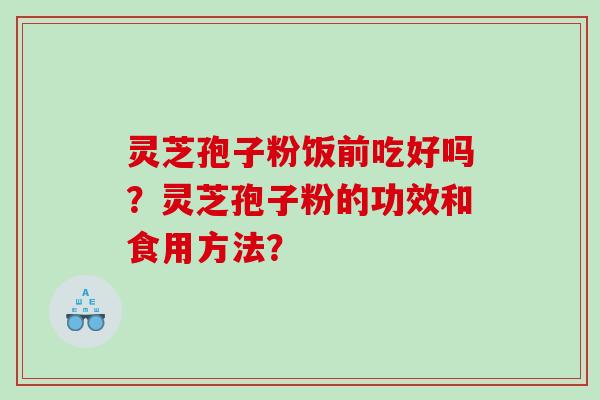 灵芝孢子粉饭前吃好吗？灵芝孢子粉的功效和食用方法？